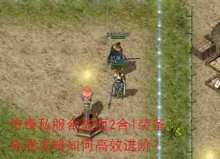 传奇私服合成版2合1装备合成攻略如何高效进阶? 传奇私服合成版2合1装备合成攻略如何高效进阶?
