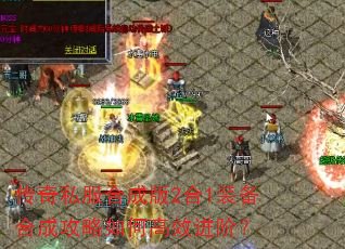 传奇私服合成版2合1装备合成攻略如何高效进阶? 传奇私服合成版2合1装备合成攻略如何高效进阶?