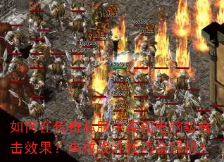 如何在传奇私服中实现电脑级合击效果?高效战斗技巧全解析? 如何在传奇私服中实现电脑级合击效果?高效战斗技巧全解析?