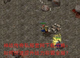 神战传奇私服官网下载攻略:如何快速提升战力称霸全服? 神战传奇私服官网下载攻略:如何快速提升战力称霸全服?