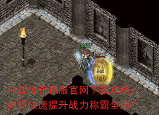 神战传奇私服官网下载攻略:如何快速提升战力称霸全服? 神战传奇私服官网下载攻略:如何快速提升战力称霸全服?