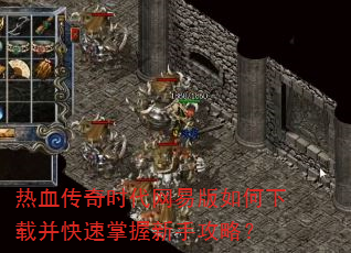 热血传奇时代网易版如何下载并快速掌握新手攻略? 热血传奇时代网易版如何下载并快速掌握新手攻略?