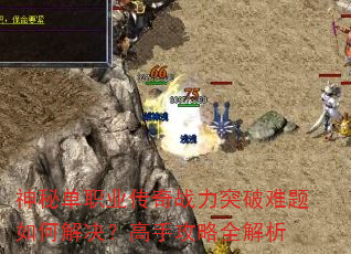 神秘单职业传奇战力突破难题如何解决?高手攻略全解析 神秘单职业传奇战力突破难题如何解决?高手攻略全解析