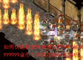 如何快速获取传奇游戏999999钻和999999金币?详细攻略问答解析 如何快速获取传奇游戏999999钻和999999金币?详细攻略问答解析