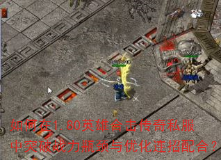 如何在1.80英雄合击传奇私服中突破战力瓶颈与优化连招配合? 如何在1.80英雄合击传奇私服中突破战力瓶颈与优化连招配合?