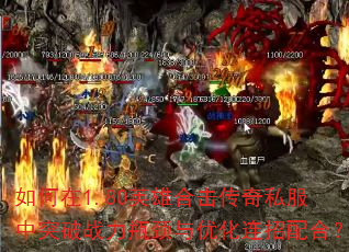 如何在1.80英雄合击传奇私服中突破战力瓶颈与优化连招配合? 如何在1.80英雄合击传奇私服中突破战力瓶颈与优化连招配合?