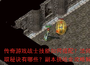 传奇游戏战士技能如何搭配?法师装备获取秘诀有哪些?副本挑战全攻略解析? 传奇游戏战士技能如何搭配?法师装备获取秘诀有哪些?副本挑战全攻略解析?