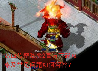 热血传奇私服2官方下载攻略及常见问题如何解答? 热血传奇私服2官方下载攻略及常见问题如何解答?