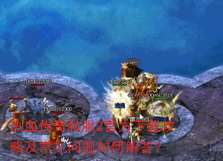 热血传奇私服2官方下载攻略及常见问题如何解答? 热血传奇私服2官方下载攻略及常见问题如何解答?