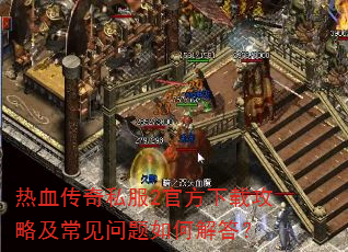 热血传奇私服2官方下载攻略及常见问题如何解答? 热血传奇私服2官方下载攻略及常见问题如何解答?