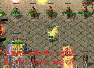 热血传奇私服2官方下载攻略及常见问题如何解答? 热血传奇私服2官方下载攻略及常见问题如何解答?