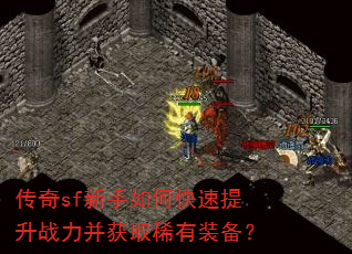 传奇sf新手如何快速提升战力并获取稀有装备? 传奇sf新手如何快速提升战力并获取稀有装备?