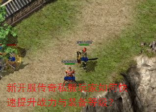 新开服传奇私服玩家如何快速提升战力与装备等级? 新开服传奇私服玩家如何快速提升战力与装备等级?
