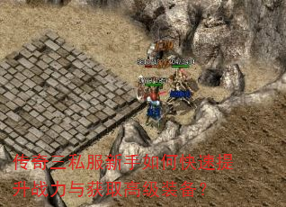 传奇三私服新手如何快速提升战力与获取高级装备? 传奇三私服新手如何快速提升战力与获取高级装备?