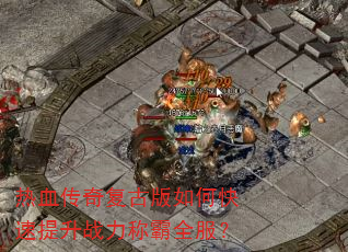 热血传奇复古版如何快速提升战力称霸全服? 热血传奇复古版如何快速提升战力称霸全服?
