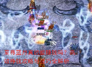 至尊蓝月真的能赚钱吗?高效挣钱攻略与技巧全解析 至尊蓝月真的能赚钱吗?高效挣钱攻略与技巧全解析