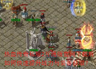 热血传奇私服2互通版官网下载后如何快速提升战力与装备获取? 热血传奇私服2互通版官网下载后如何快速提升战力与装备获取?