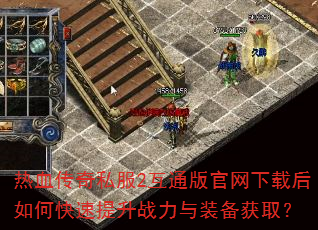 热血传奇私服2互通版官网下载后如何快速提升战力与装备获取? 热血传奇私服2互通版官网下载后如何快速提升战力与装备获取?