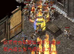 新开传奇私服址如何快速获取高级装备与提升战力? 新开传奇私服址如何快速获取高级装备与提升战力?