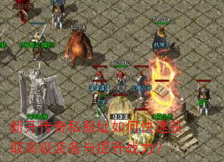 新开传奇私服址如何快速获取高级装备与提升战力? 新开传奇私服址如何快速获取高级装备与提升战力?