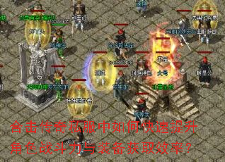 合击传奇私服中如何快速提升角色战斗力与装备获取效率? 合击传奇私服中如何快速提升角色战斗力与装备获取效率?