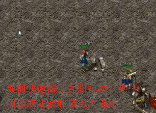 如何快速解锁九阳神功?光明顶决战必胜技巧大揭秘 如何快速解锁九阳神功?光明顶决战必胜技巧大揭秘