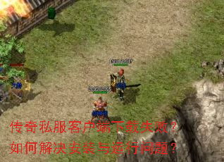 传奇私服客户端下载失败?如何解决安装与运行问题? 传奇私服客户端下载失败?如何解决安装与运行问题?