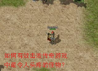 如何有效击败传奇游戏中最令人头疼的怪物? 如何有效击败传奇游戏中最令人头疼的怪物?