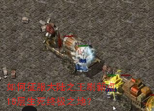 如何征服大陆之王刷新点18层生死终极之地? 如何征服大陆之王刷新点18层生死终极之地?