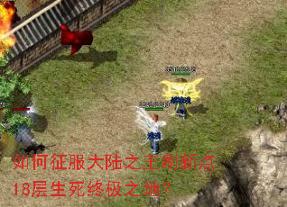 如何征服大陆之王刷新点18层生死终极之地? 如何征服大陆之王刷新点18层生死终极之地?